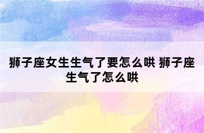 狮子座女生生气了要怎么哄 狮子座生气了怎么哄